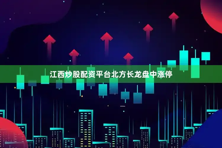 江西炒股配资平台北方长龙盘中涨停