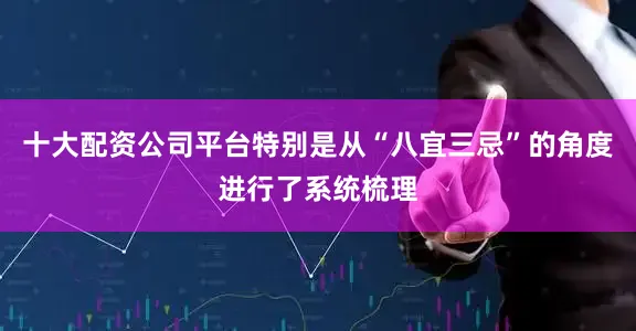 十大配资公司平台特别是从“八宜三忌”的角度进行了系统梳理