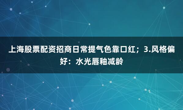 上海股票配资招商日常提气色靠口红；3.风格偏好：水光唇釉减龄