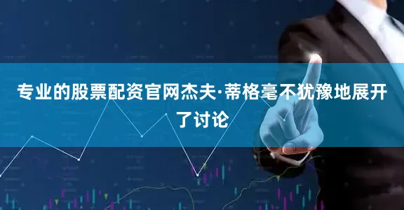 专业的股票配资官网杰夫·蒂格毫不犹豫地展开了讨论