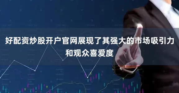 好配资炒股开户官网展现了其强大的市场吸引力和观众喜爱度