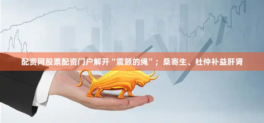 配资网股票配资门户解开“震颤的绳”；桑寄生、杜仲补益肝肾
