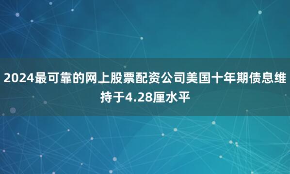 2024最可靠的网上股票配资公司美国十年期债息维持于4.28厘水平