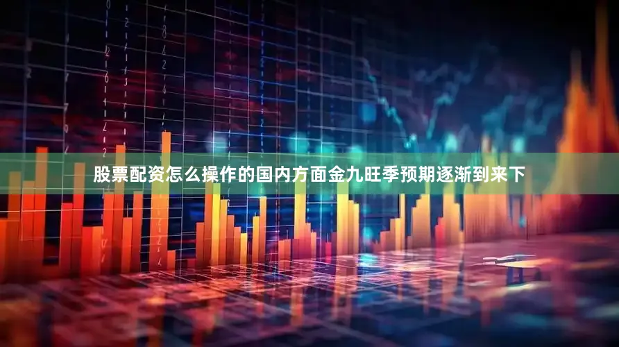 股票配资怎么操作的国内方面金九旺季预期逐渐到来下