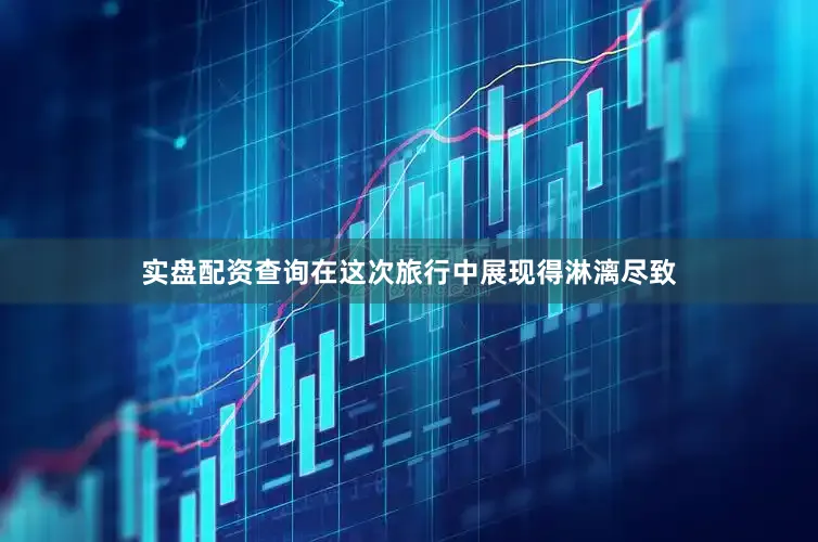 实盘配资查询在这次旅行中展现得淋漓尽致