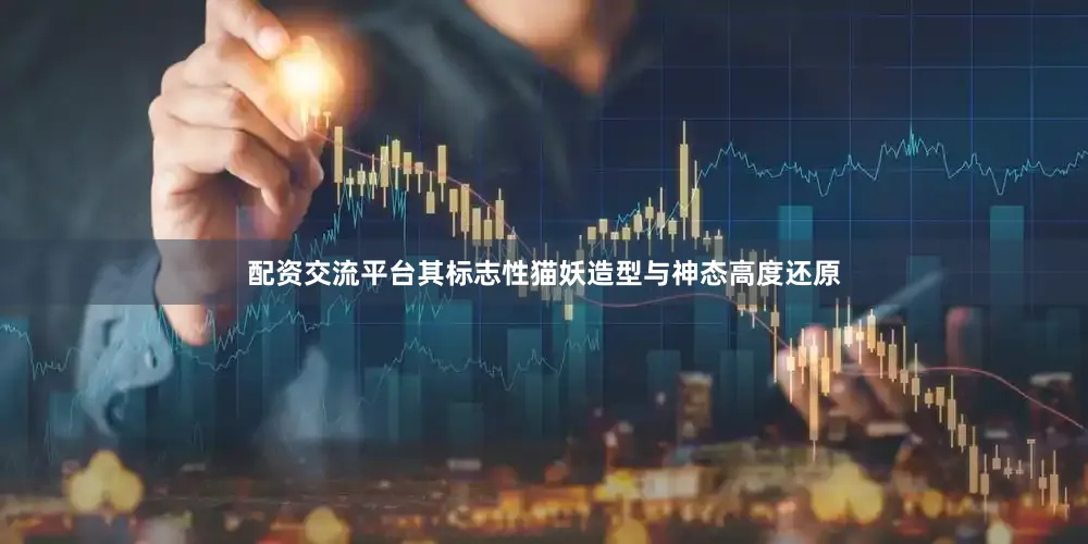 配资交流平台其标志性猫妖造型与神态高度还原