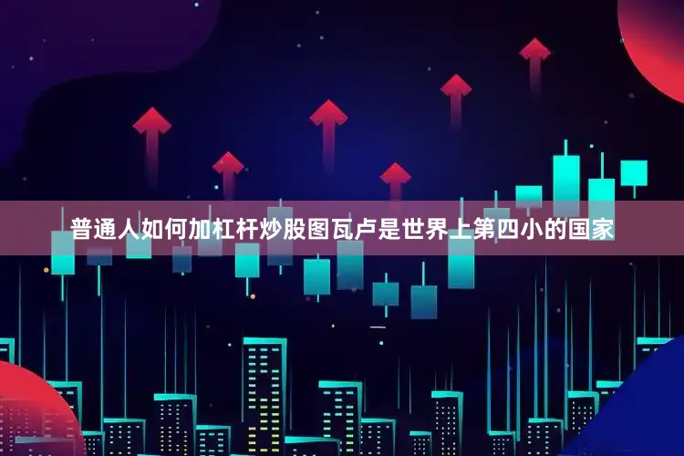 普通人如何加杠杆炒股图瓦卢是世界上第四小的国家
