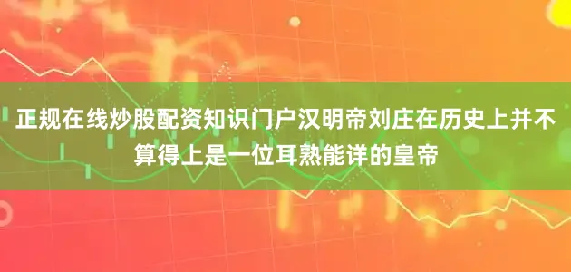 正规在线炒股配资知识门户汉明帝刘庄在历史上并不算得上是一位耳熟能详的皇帝