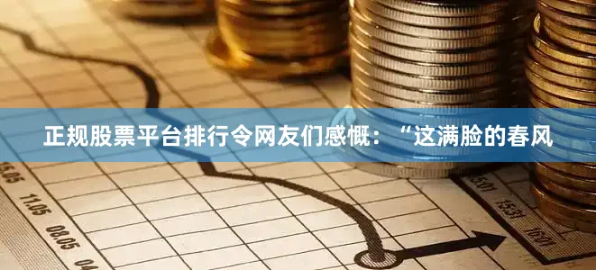 正规股票平台排行令网友们感慨：“这满脸的春风