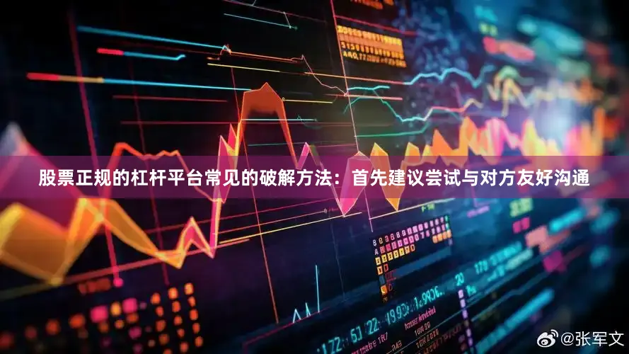 股票正规的杠杆平台常见的破解方法：首先建议尝试与对方友好沟通