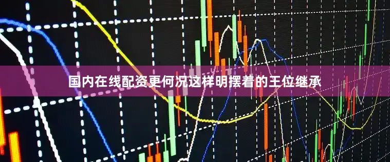 国内在线配资更何况这样明摆着的王位继承