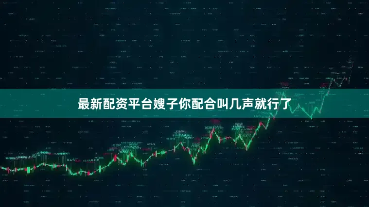 最新配资平台嫂子你配合叫几声就行了