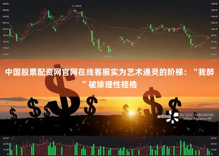中国股票配资网官网在线客服实为艺术通灵的阶梯：“我醉”破除理性桎梏