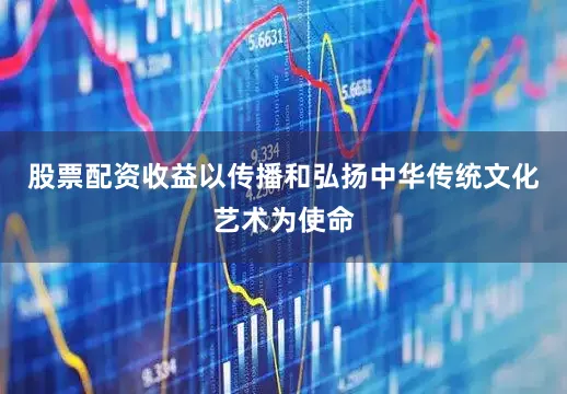 股票配资收益以传播和弘扬中华传统文化艺术为使命
