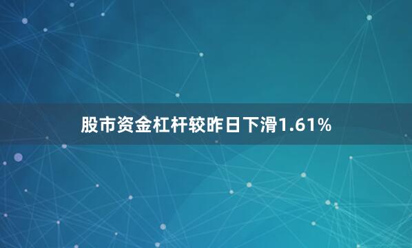 股市资金杠杆较昨日下滑1.61%