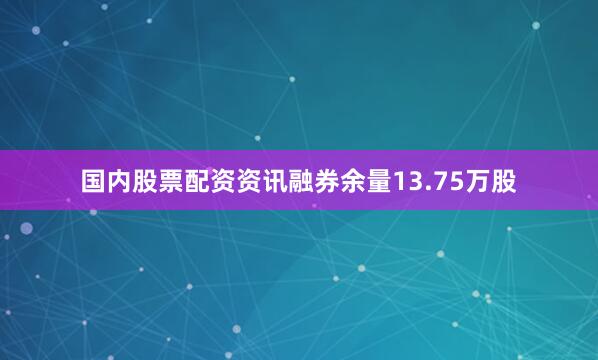国内股票配资资讯融券余量13.75万股
