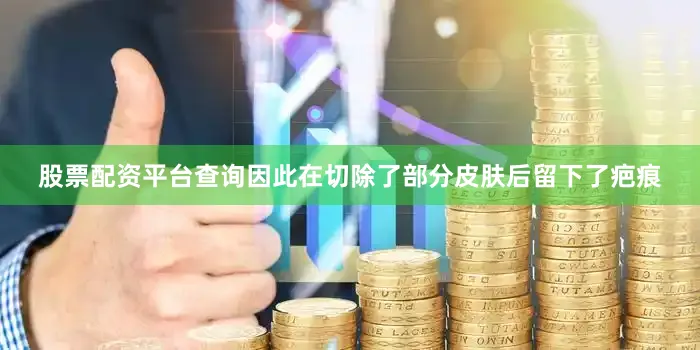 股票配资平台查询因此在切除了部分皮肤后留下了疤痕