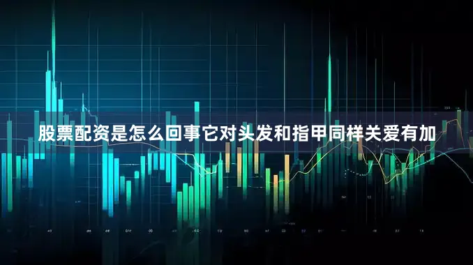 股票配资是怎么回事它对头发和指甲同样关爱有加