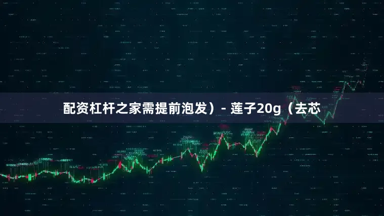 配资杠杆之家需提前泡发）- 莲子20g（去芯