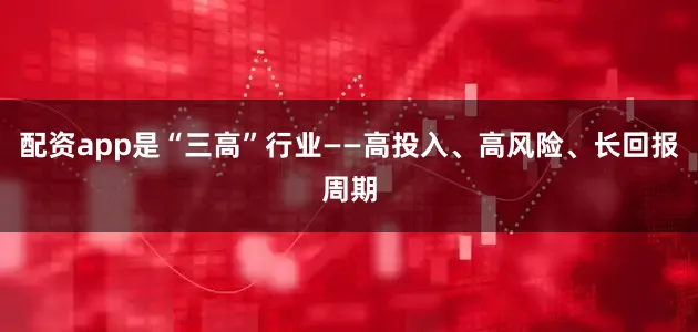 配资app是“三高”行业——高投入、高风险、长回报周期