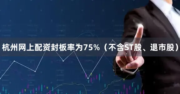 杭州网上配资封板率为75%（不含ST股、退市股）