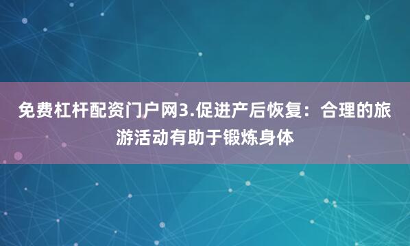免费杠杆配资门户网3.促进产后恢复：合理的旅游活动有助于锻炼身体