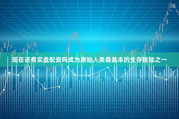 现在还有实盘配资吗成为原始人类最基本的生存技能之一