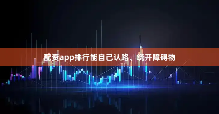 配资app排行能自己认路、绕开障碍物