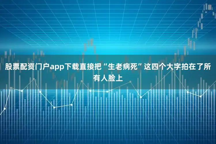 股票配资门户app下载直接把“生老病死”这四个大字拍在了所有人脸上