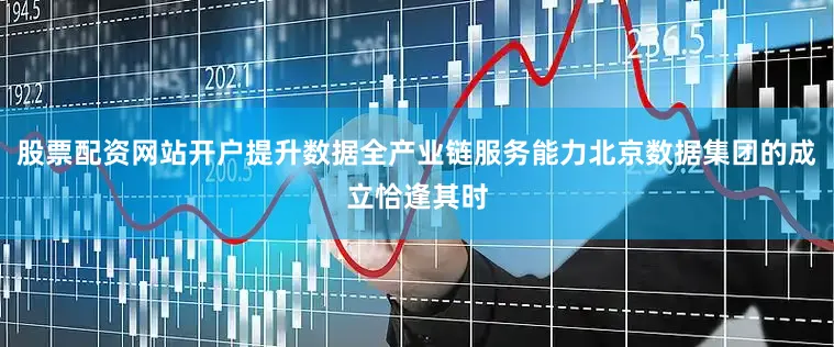 股票配资网站开户提升数据全产业链服务能力北京数据集团的成立恰逢其时