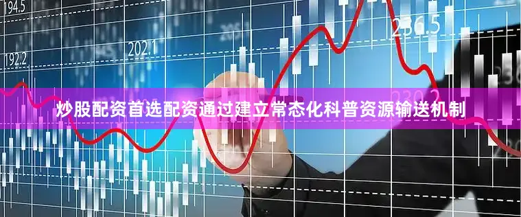 炒股配资首选配资通过建立常态化科普资源输送机制