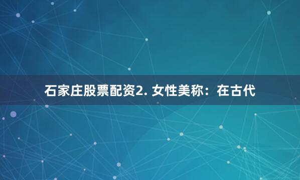 石家庄股票配资2. 女性美称：在古代