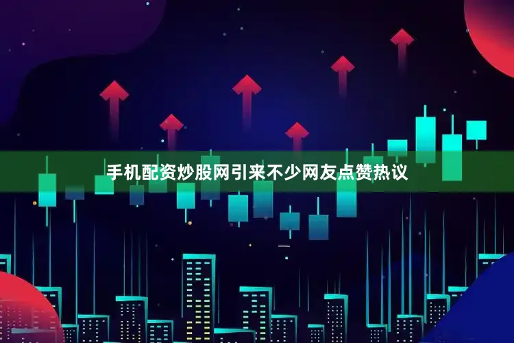 手机配资炒股网引来不少网友点赞热议