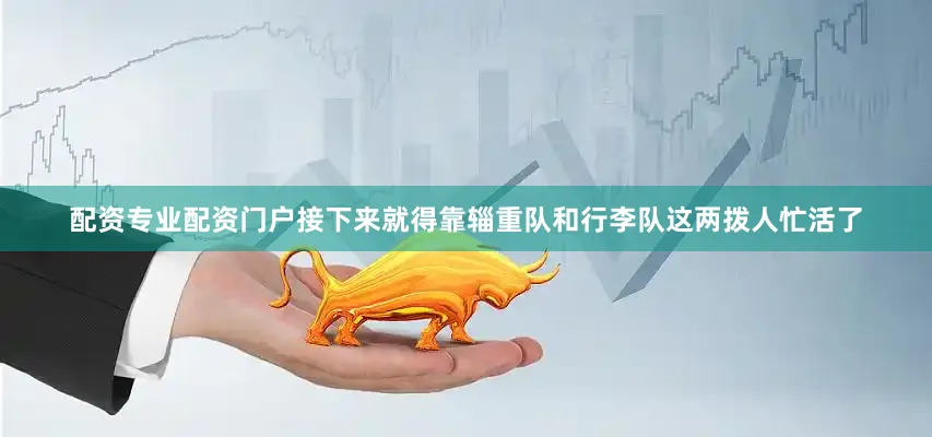 配资专业配资门户接下来就得靠辎重队和行李队这两拨人忙活了