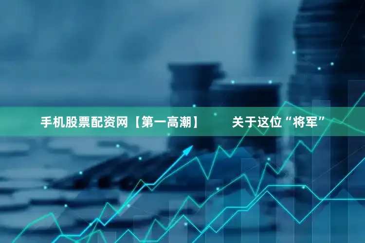 手机股票配资网【第一高潮】        关于这位“将军”