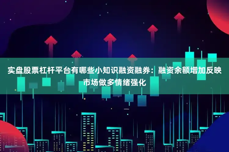 实盘股票杠杆平台有哪些小知识融资融券：融资余额增加反映市场做多情绪强化
