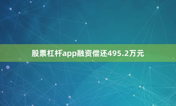 股票杠杆app融资偿还495.2万元
