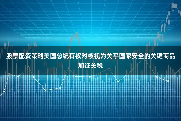 股票配资策略美国总统有权对被视为关乎国家安全的关键商品加征关税