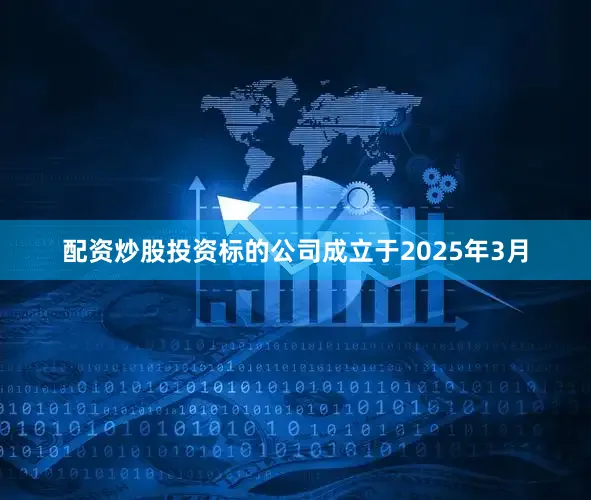 配资炒股投资标的公司成立于2025年3月
