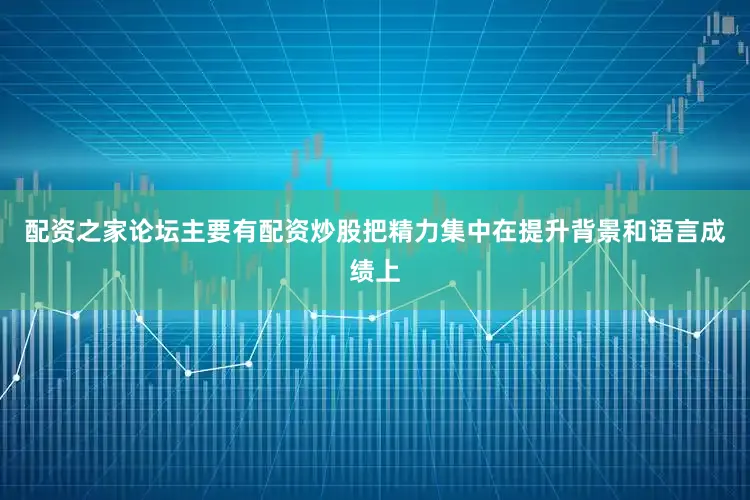 配资之家论坛主要有配资炒股把精力集中在提升背景和语言成绩上