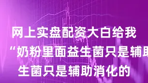 网上实盘配资大白给我建议说：“奶粉里面益生菌只是辅助消化的