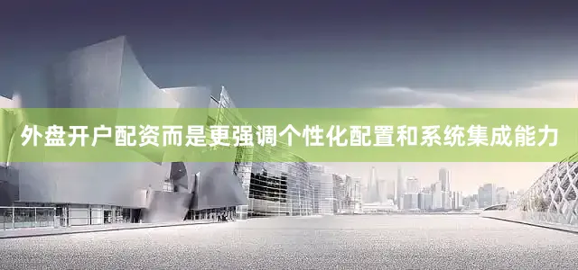 外盘开户配资而是更强调个性化配置和系统集成能力