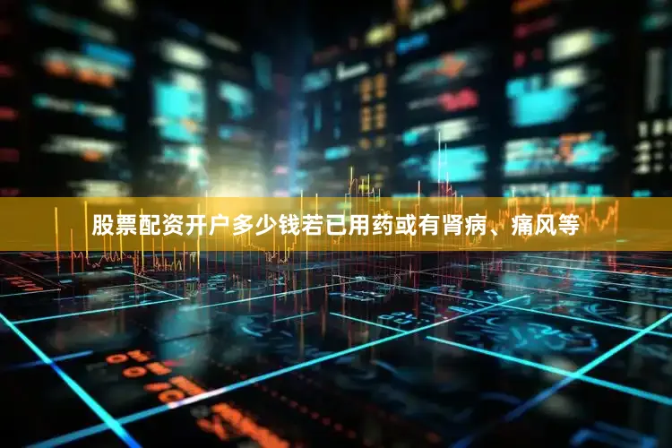 股票配资开户多少钱若已用药或有肾病、痛风等