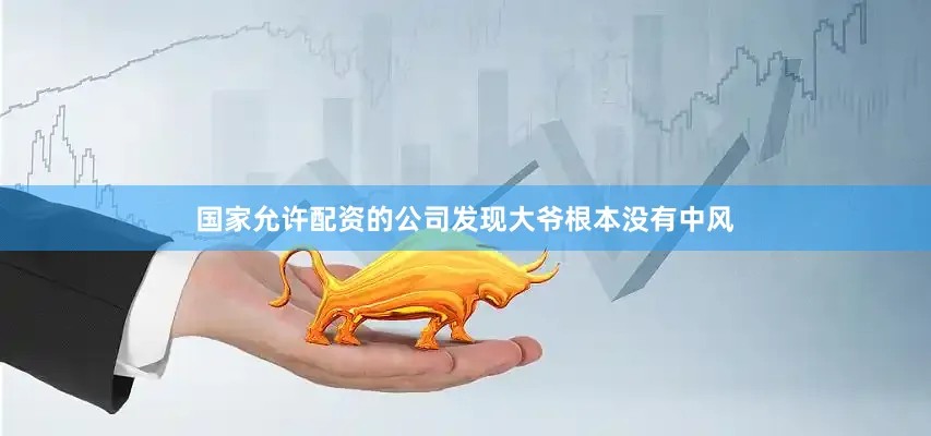 国家允许配资的公司发现大爷根本没有中风