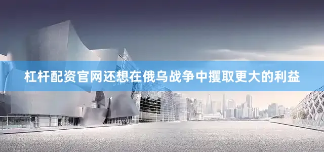 杠杆配资官网还想在俄乌战争中攫取更大的利益
