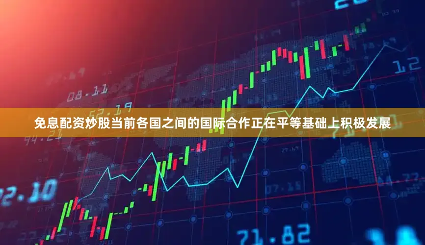 免息配资炒股当前各国之间的国际合作正在平等基础上积极发展