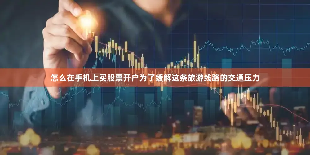 怎么在手机上买股票开户为了缓解这条旅游线路的交通压力