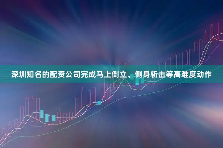 深圳知名的配资公司完成马上倒立、侧身斩击等高难度动作
