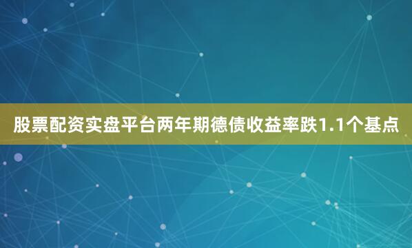 股票配资实盘平台两年期德债收益率跌1.1个基点