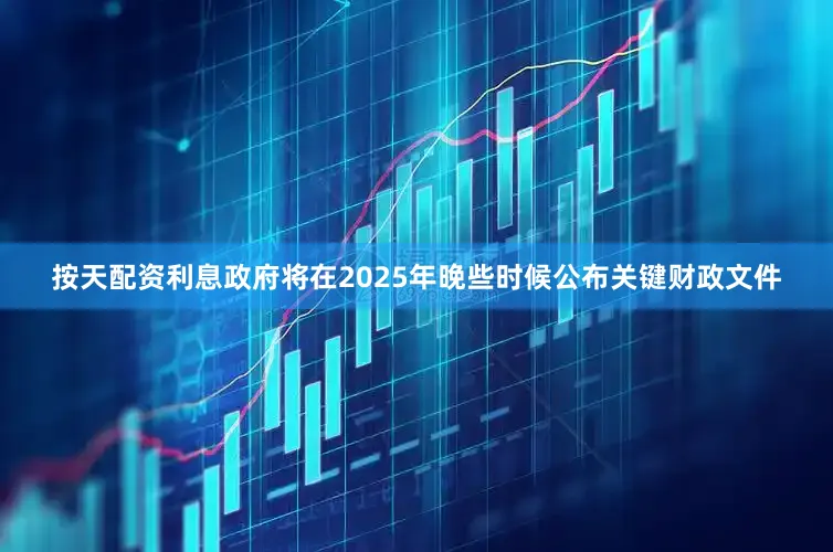 按天配资利息政府将在2025年晚些时候公布关键财政文件